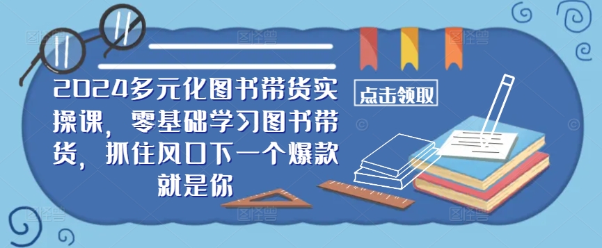 ​​2024多元化图书带货实操课，零基础学习图书带货，抓住风口下一个爆款就是你-创客聚集地