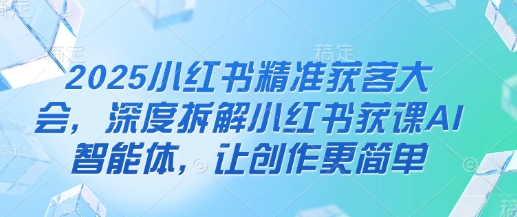 2025小红书精准获客大会，深度拆解小红书获课AI智能体，让创作更简单-创客聚集地
