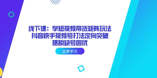 线下课：学短视频带货矩阵玩法 抖音快手视频号打法定向突破，摆脱缺号困扰-创客聚集地