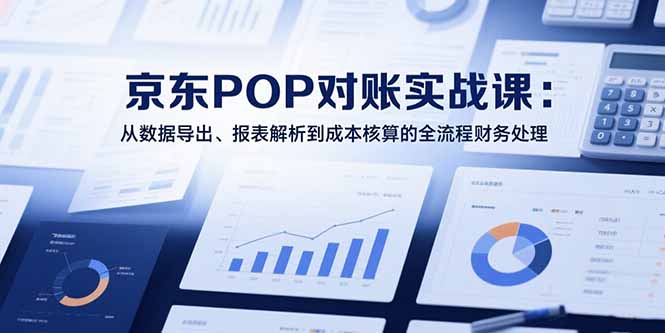 2025京东POP对账实战课：从数据导出、报表解析到成本核算的全流程财务处理-创客聚集地