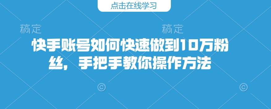 快手账号如何快速做到10万粉丝，手把手教你操作方法-创客聚集地