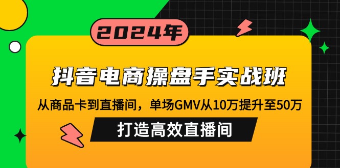 抖音电商操盘手实战班：从商品卡到直播间，单场GMV从10万提升至50万，...-创客聚集地