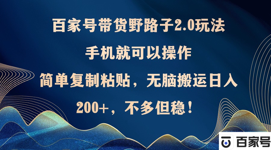 百家号带货野路子2.0玩法，手机就可以操作，简单复制粘贴，无脑搬运日…-创客聚集地
