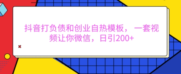 抖音打负债和创业自热模板， 一套视频让你微信，日引200+【揭秘】-创客聚集地