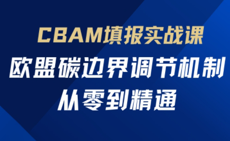 欧盟CBAM填报实战从零到精通-创客聚集地