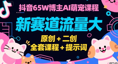 抖音65W博主AI萌宠课程，新赛道流量大，原创+二创，全套课程+提示词-创客聚集地