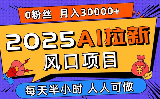 2025AI拉新风口项目，0粉0基础月入30000+新手小白轻松学会-创客聚集地