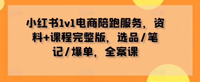 小红书1v1电商陪跑服务，资料+课程完整版，选品/笔记/爆单，全案课-创客聚集地