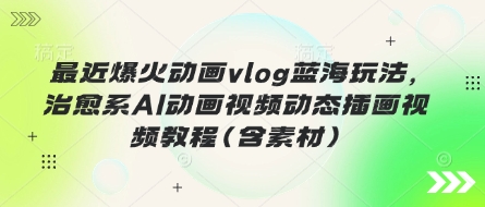 最近爆火动画vlog蓝海玩法，治愈系AI动画视频动态插画视频教程(含素材)-创客聚集地