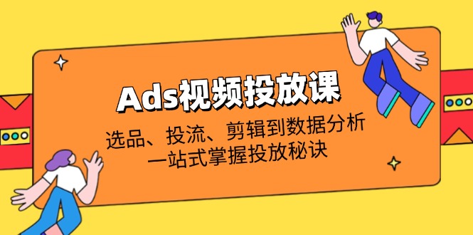 Ads视频投放课全解析：选品、投流、剪辑到数据分析，一站式掌握投放秘诀-创客聚集地