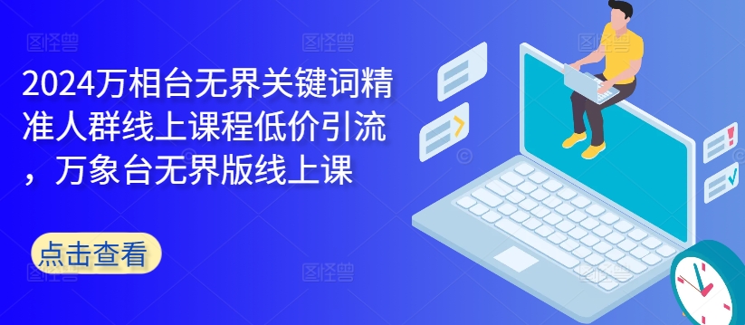 2024万相台无界关键词精准人群线上课程低价引流 ，万象台无界版线上课-创客聚集地