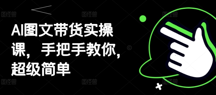 AI图文带货实操课，手把手教你，超级简单-创客聚集地