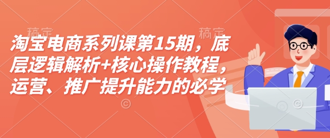 淘宝电商系列课第15期，底层逻辑解析+核心操作教程，运营、推广提升能力的必学课程+配套资料-创客聚集地