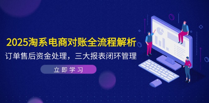 2025淘系电商对账全流程解析，订单售后资金处理，三大报表闭环管理-创客聚集地