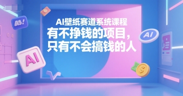 AI壁纸赛道系统课程，有不挣钱的项目，只有不会搞钱的人-创客聚集地