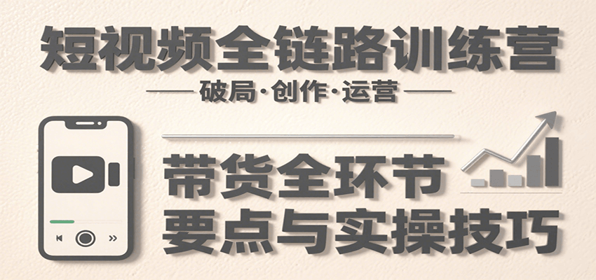 短视频全链路训练营：含破局、创作、运营、带货等多方面，详解各环节要点与实操技巧-创客聚集地