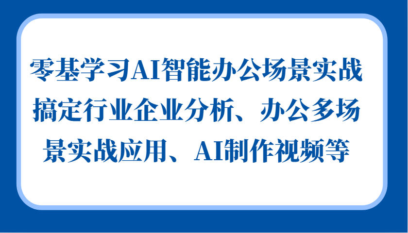 零基学习AI智能办公场景实战，搞定行业企业分析、办公多场景实战应用、AI制作视频等-创客聚集地