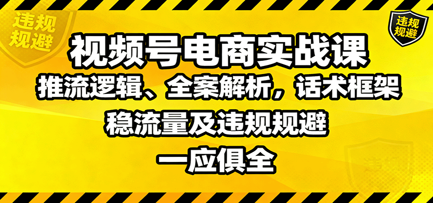 视频号电商实战课：推流逻辑、全案解析，话术框架，稳流量及违规规避等-创客聚集地