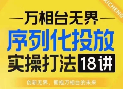【万相台无界】序列化投放实操18讲线上实战班，淘系电商人的必修课-创客聚集地