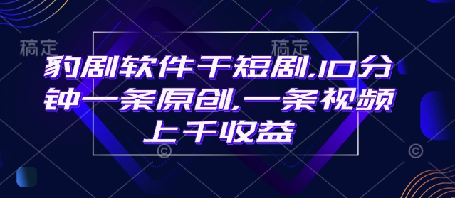 豹剧软件干短剧，10分钟一条原创，爆一条视频上千收益-创客聚集地