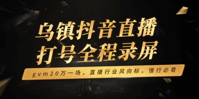 乌镇抖音直播打号全程录屏，gvm20万一场，直播行业风向标，懂行必看-创客聚集地