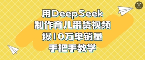 用DeepSeek制作育儿带货视频，爆10W单销量，手把手教学-创客聚集地
