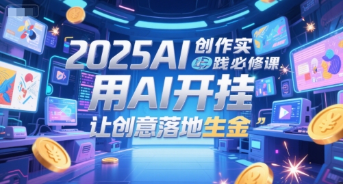 2025AI创作实践必修课，用AI开挂，让创意落地生金-创客聚集地