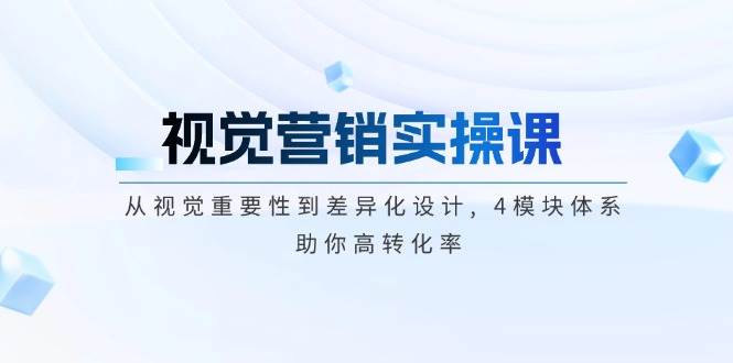 视觉营销实操课, 从视觉重要性到差异化设计, 4模块体系, 助你高转化率-创客聚集地