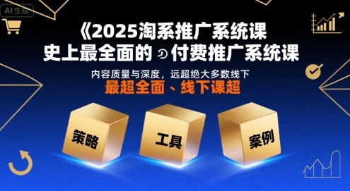 2025淘系推广系统课，史上最全面的付费推广系统课，内容质量与深度，远超绝大多数线下课-创客聚集地