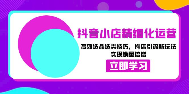 抖音小店精细化运营：高效选品选类技巧，抖店引流新玩法，实现销量倍增-创客聚集地