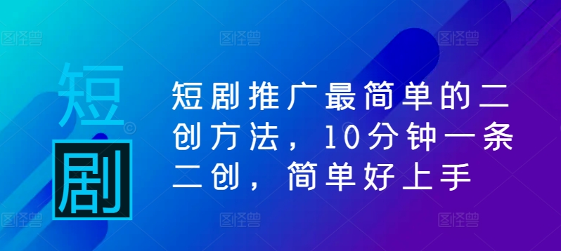 短剧推广最简单的二创方法，10分钟一条二创，简单好上手-创客聚集地