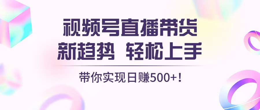 视频号直播带货新趋势，轻松上手，带你实现日赚500+-创客聚集地
