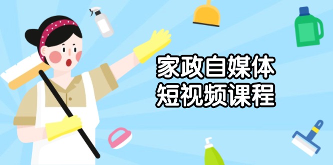 家政 自媒体短视频课程：从内容到发布，解析拍摄与剪辑技巧，打造爆款视频-创客聚集地