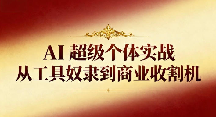 AI超级个体实战：从工具奴隶到商业收割机-创客聚集地