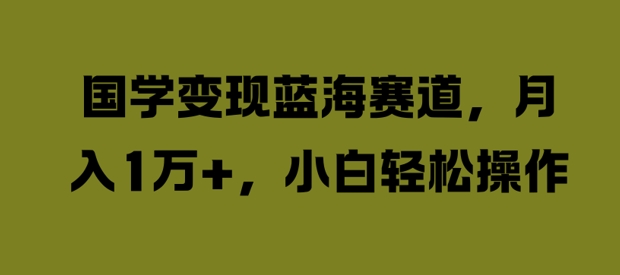 国学变现蓝海赛道，月入1W+，小白轻松操作【揭秘】-创客聚集地