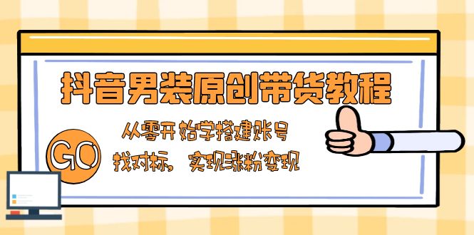 抖音男装原创带货教程：从零开始学搭建账号，找对标，实现涨粉变现-创客聚集地