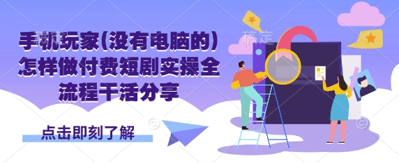 手机玩家(没有电脑的)怎样做付费短剧实操全流程干活分享-创客聚集地