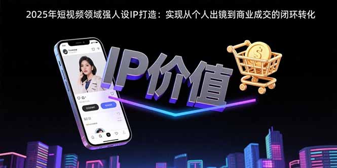 2025年短视频领域人设IP打造：实现从个人出镜到商业成交的闭环转化-创客聚集地