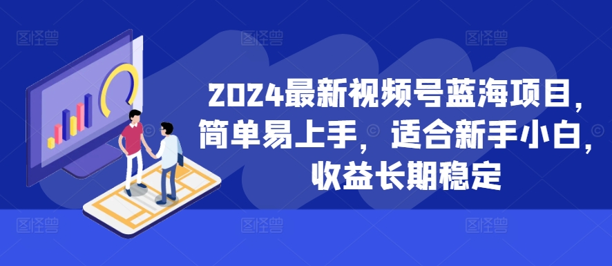 2024最新视频号蓝海项目，简单易上手，适合新手小白，收益长期稳定-创客聚集地
