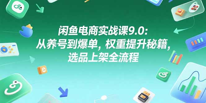 闲鱼电商实战课9.0：从养号到爆单，权重提升秘籍，选品上架全流程-创客聚集地