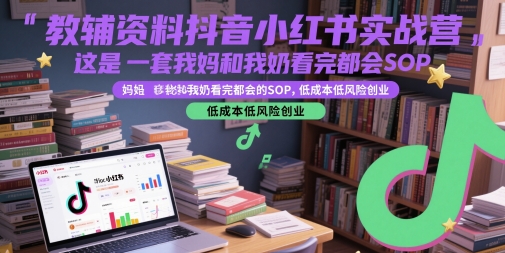 教辅资料抖音小红书实战营，这是一套我妈和我奶看完都会的SOP，低成本低风险创业-创客聚集地
