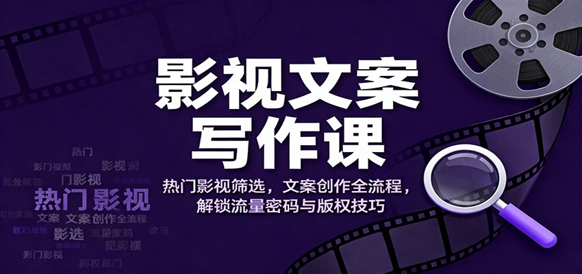 影视文案写作课：热门影视筛选，文案创作全流程，解锁流量密码与版权技巧-创客聚集地