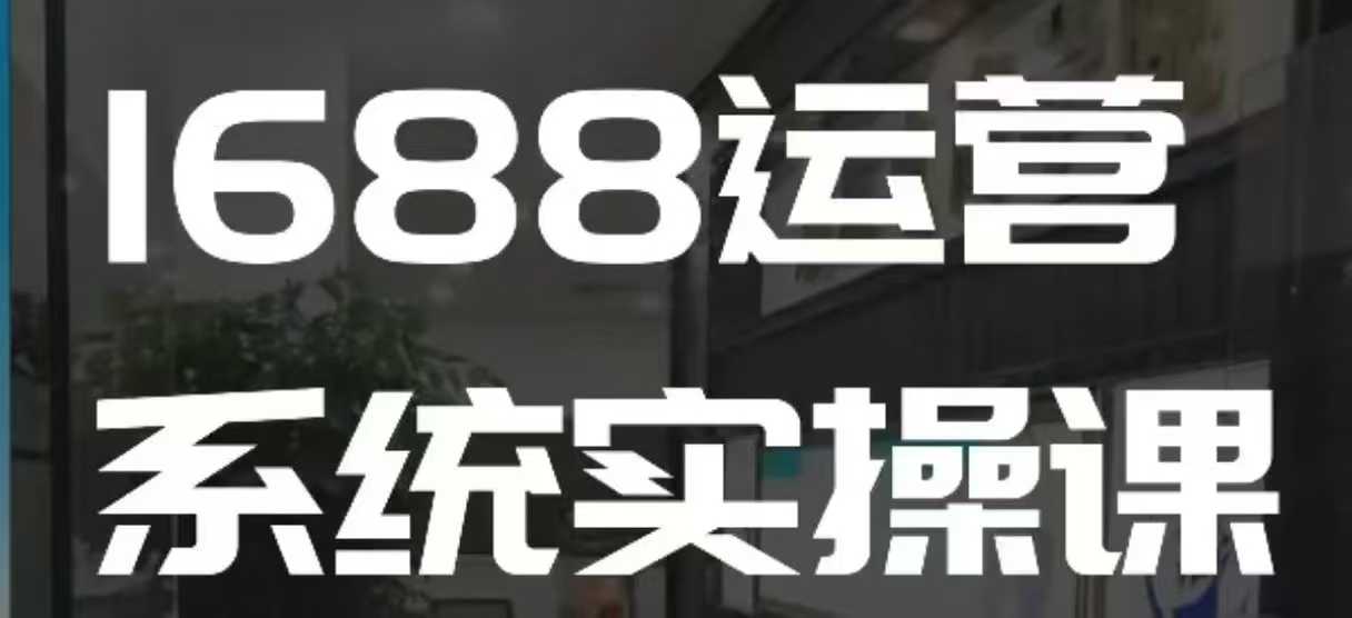 1688高阶运营系统实操课，快速掌握1688店铺运营的核心玩法-创客聚集地
