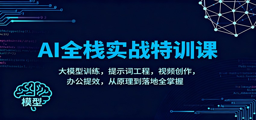 AI全栈实战特训课:大模型训练,提示词工程,视频创作,办公提效,从原理到落地全掌握-创客聚集地