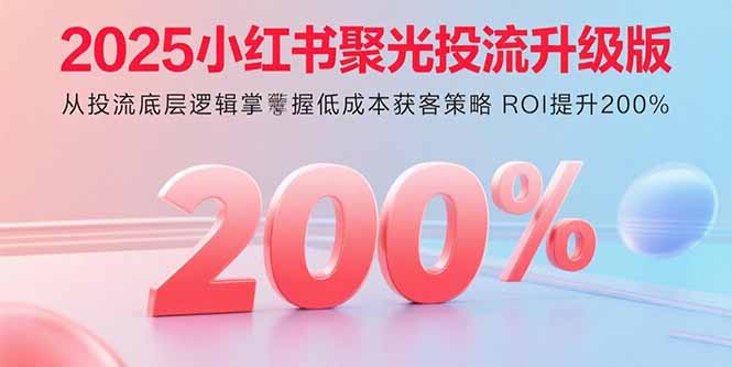 2025小红书聚光投流升级版 从投流底层逻辑掌握低成本获客策略 ROI提升200%-创客聚集地