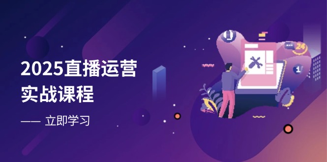 2025直播运营实战课程，零基础入门到流量优化，快速提升直播间表现-创客聚集地