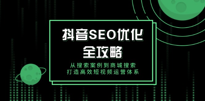 抖音 SEO优化全攻略，从搜索案例到商城搜索，打造高效短视频运营体系-创客聚集地