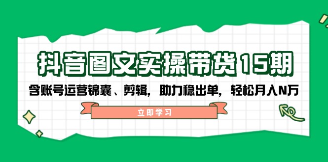 抖音 图文实操带货15期，含账号运营锦囊、剪辑，助力稳出单，轻松月入N万-创客聚集地