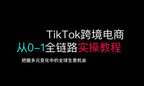 TikTok跨境电商从0-1全链路全方位实操教程，把握多元变化中的全球生意机会-创客聚集地