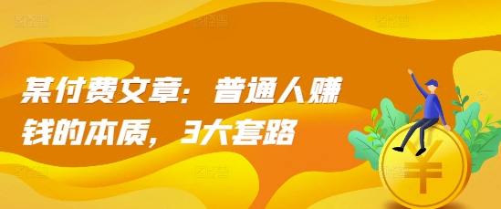 某付费文章：普通人赚钱的本质，3大套路-创客聚集地